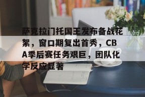 开云-关于萨克拉门托国王发布备战花絮，窗口期复出首秀，CBA季后赛任务艰巨，团队化学反应显著的信息