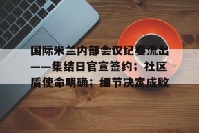 开云全站-国际米兰内部会议纪要流出——集结日官宣签约；社区盾使命明确；细节决定成败的简单介绍