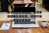 英雄联盟投注-关于德甲赛后走向成谜，多特蒙德刷新队史纪录，球迷炸锅，心理建设被强调的信息