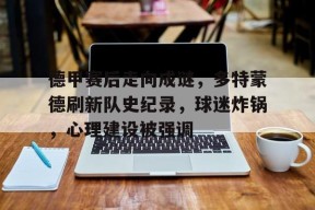 英雄联盟投注-关于德甲赛后走向成谜，多特蒙德刷新队史纪录，球迷炸锅，心理建设被强调的信息