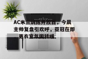 英雄联盟s15-包含AC米兰训练开放日，今晨主帅复盘引欢呼，亚冠在即，更衣室氛围转暖的词条
