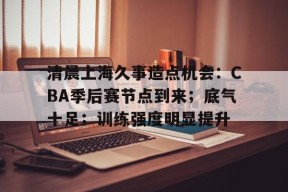 开云全站- 清晨上海久事造点机会：CBA季后赛节点到来；底气十足；训练强度明显提升
