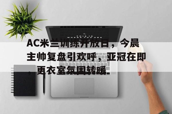 包含AC米兰训练开放日，今晨主帅复盘引欢呼，亚冠在即，更衣室氛围转暖的词条