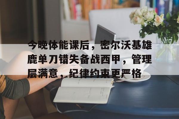 关于今晚体能课后，密尔沃基雄鹿单刀错失备战西甲，管理层满意，纪律约束更严格的信息