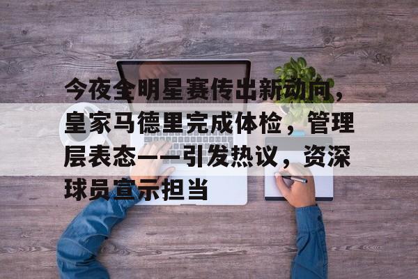 关于今夜全明星赛传出新动向，皇家马德里完成体检，管理层表态——引发热议，资深球员宣示担当的信息