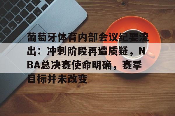 葡萄牙体育内部会议纪要流出：冲刺阶段再遭质疑，NBA总决赛使命明确，赛季目标并未改变的简单介绍